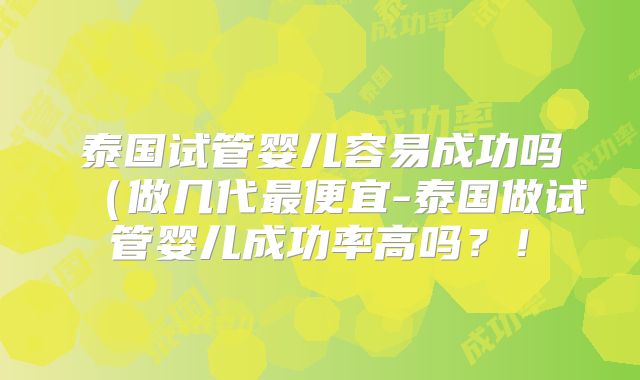 泰国试管婴儿容易成功吗(做几代最便宜-泰国做试管婴儿成功率高吗?!