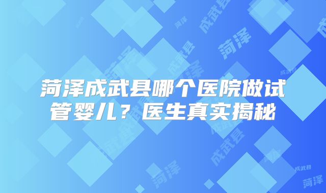 菏泽成武县哪个医院做试管婴儿?医生真实揭秘