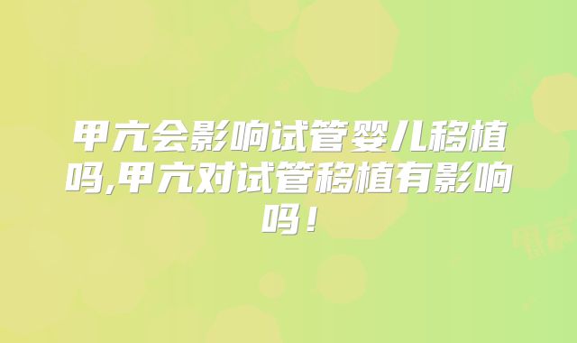 甲亢会影响试管婴儿移植吗,甲亢对试管移植有影响吗！