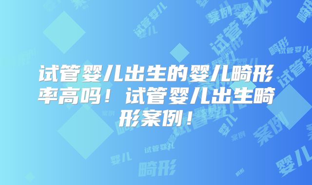 试管婴儿出生的婴儿畸形率高吗！试管婴儿出生畸形案例！
