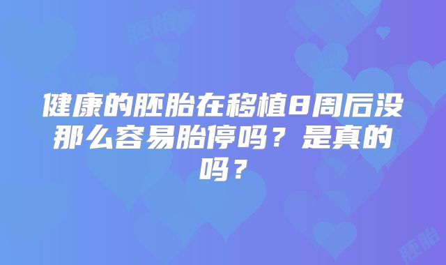 健康的胚胎在移植8周后没那么容易胎停吗？是真的吗？