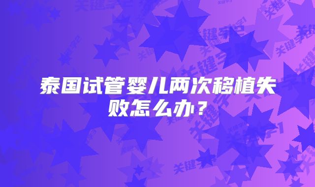 泰国试管婴儿两次移植失败怎么办?