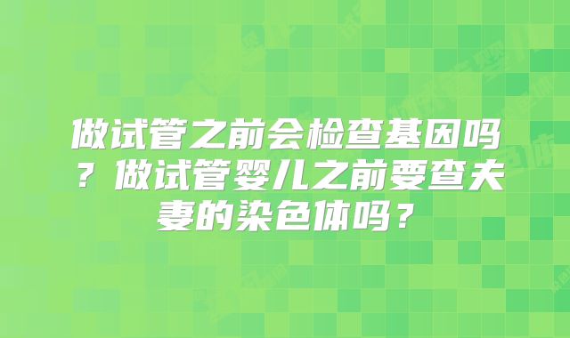 做试管之前会检查基因吗？做试管婴儿之前要查夫妻的染色体吗？