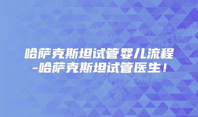 哈萨克斯坦试管婴儿流程-哈萨克斯坦试管医生！