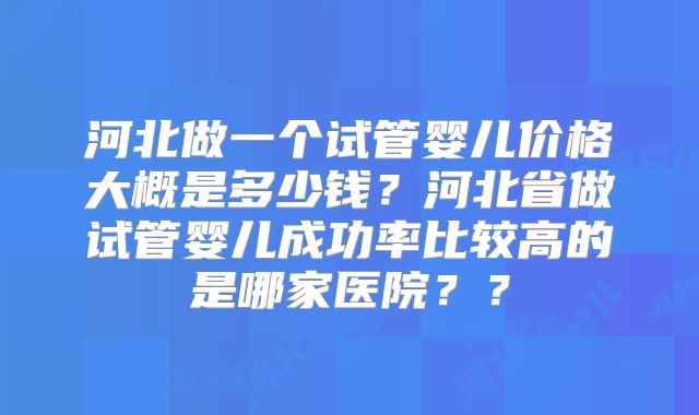 河北做一个试管婴儿价格大概是多少钱?河北省做试管婴儿成功率比较高的是哪家医院??