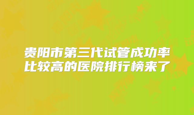 贵阳市第三代试管成功率比较高的医院排行榜来了