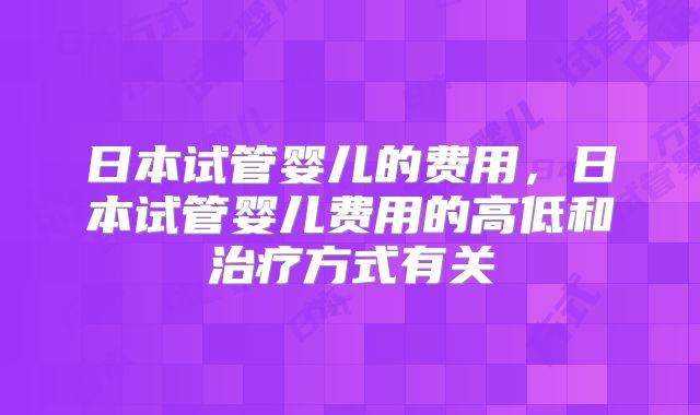 日本试管婴儿的费用，日本试管婴儿费用的高低和治疗方式有关