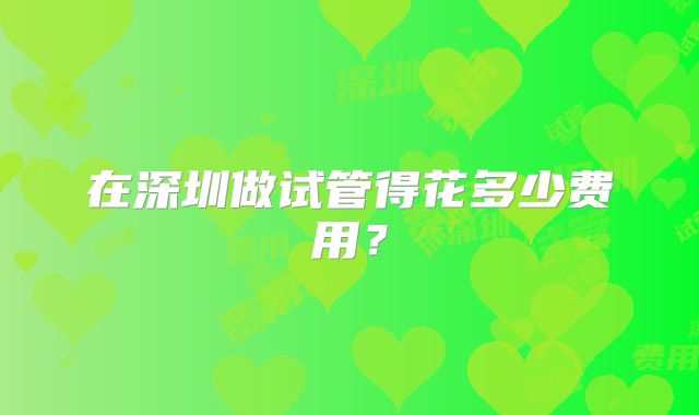 在深圳做试管得花多少费用?