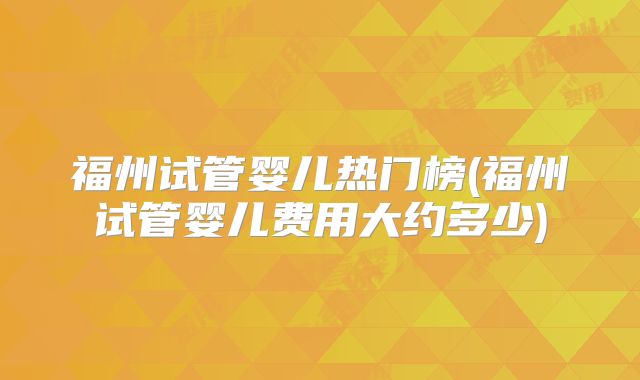 福州试管婴儿热门榜(福州试管婴儿费用大约多少)