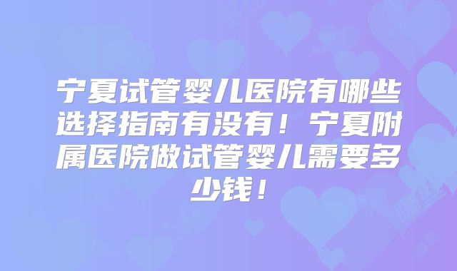 宁夏试管婴儿医院有哪些选择指南有没有！宁夏附属医院做试管婴儿需要多少钱！