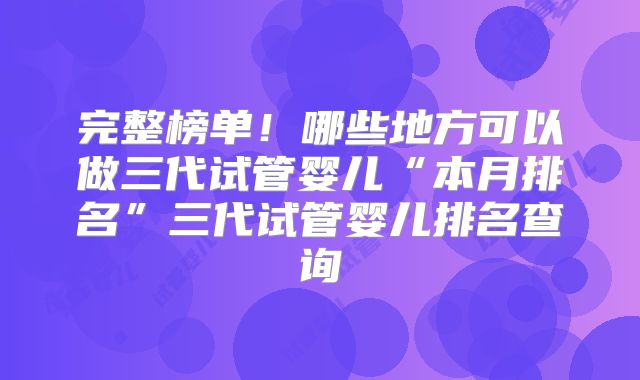 完整榜单!哪些地方可以做三代试管婴儿“本月排名”三代试管婴儿排名查询