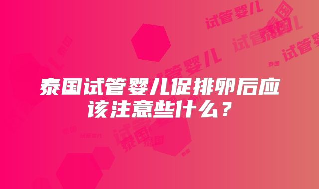 泰国试管婴儿促排卵后应该注意些什么？
