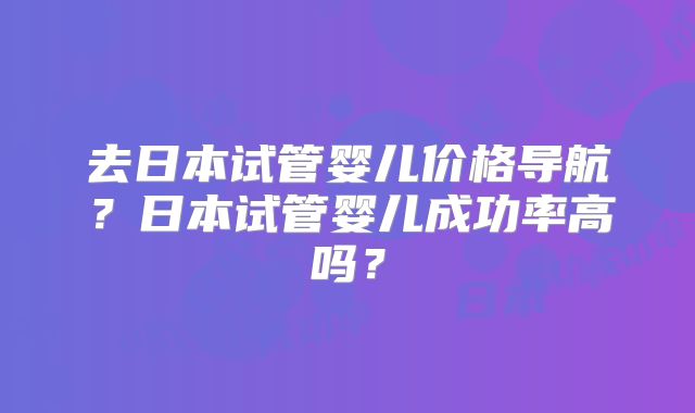 去日本试管婴儿价格导航?日本试管婴儿成功率高吗?