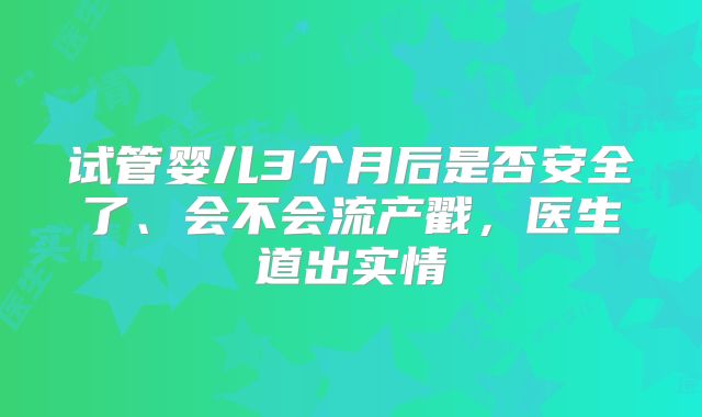 试管婴儿3个月后是否安全了、会不会流产戳，医生道出实情