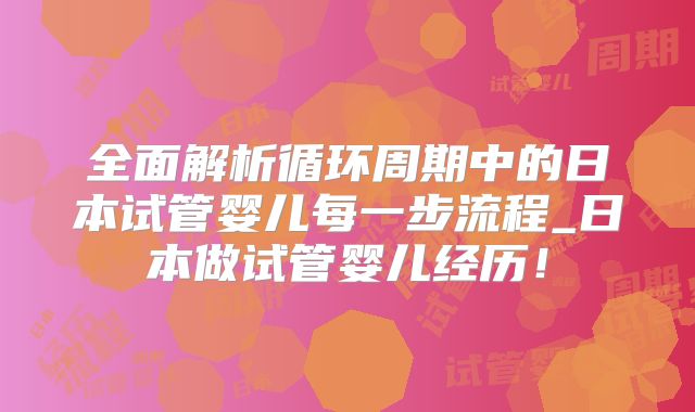 全面解析循环周期中的日本试管婴儿每一步流程_日本做试管婴儿经历！