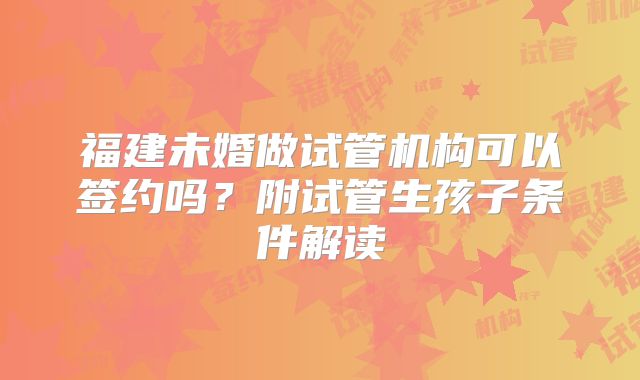 福建未婚做试管机构可以签约吗?附试管生孩子条件解读