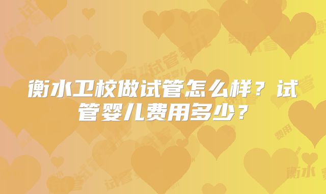 衡水卫校做试管怎么样?试管婴儿费用多少?