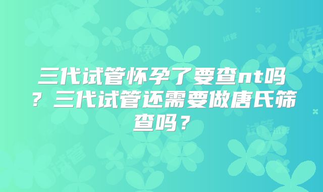 三代试管怀孕了要查nt吗?三代试管还需要做唐氏筛查吗?