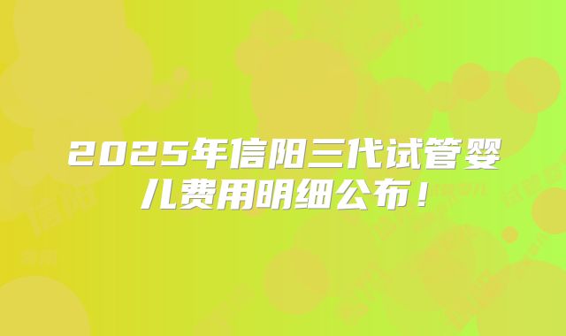2025年信阳三代试管婴儿费用明细公布！