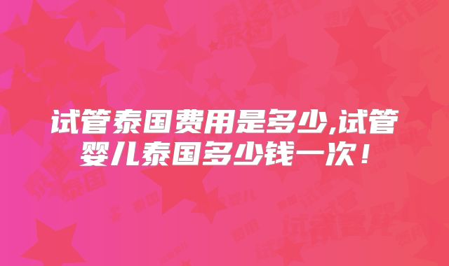 试管泰国费用是多少,试管婴儿泰国多少钱一次！