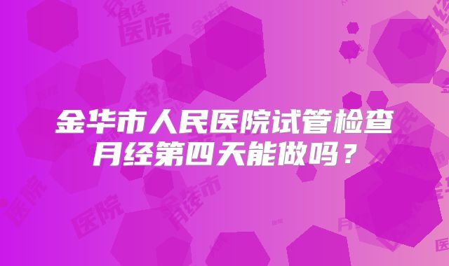 金华市人民医院试管检查月经第四天能做吗？