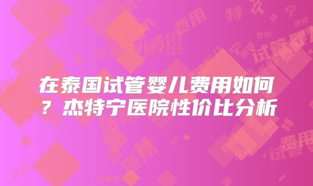 在泰国试管婴儿费用如何？杰特宁医院性价比分析