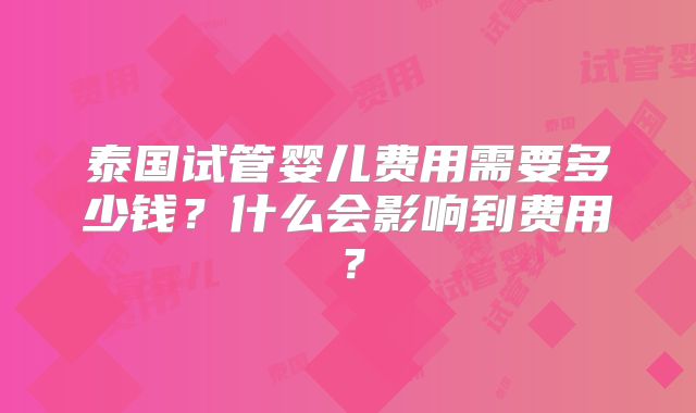 泰国试管婴儿费用需要多少钱？什么会影响到费用？