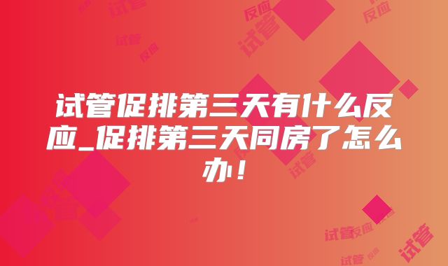 试管促排第三天有什么反应_促排第三天同房了怎么办！