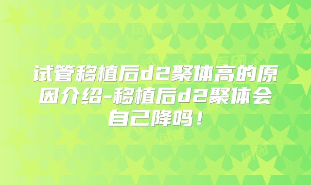 试管移植后d2聚体高的原因介绍-移植后d2聚体会自己降吗！