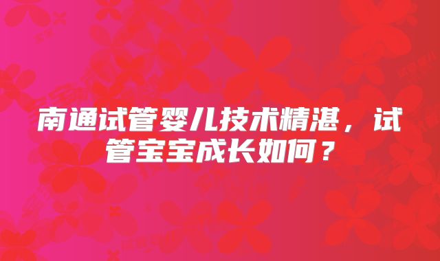 南通试管婴儿技术精湛，试管宝宝成长如何？