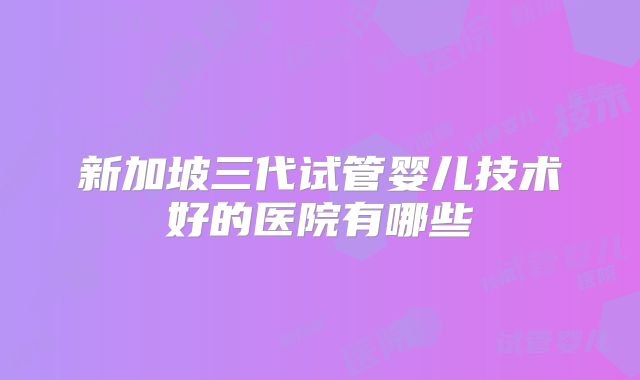 新加坡三代试管婴儿技术好的医院有哪些