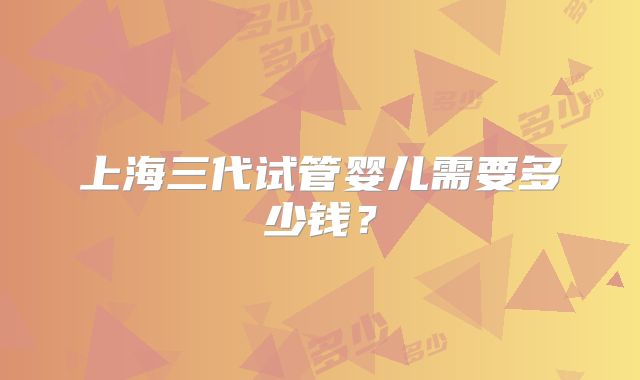 上海三代试管婴儿需要多少钱?