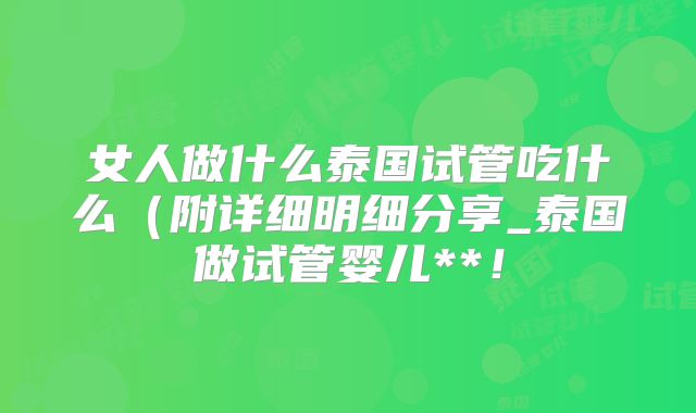 女人做什么泰国试管吃什么(附详细明细分享_泰国做试管婴儿**!