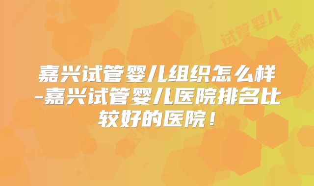 嘉兴试管婴儿组织怎么样-嘉兴试管婴儿医院排名比较好的医院！