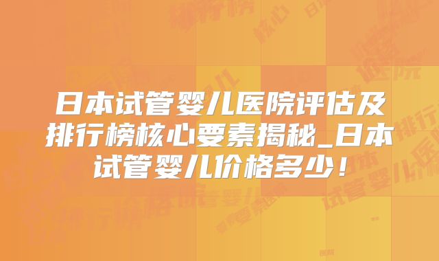 日本试管婴儿医院评估及排行榜核心要素揭秘_日本试管婴儿价格多少！