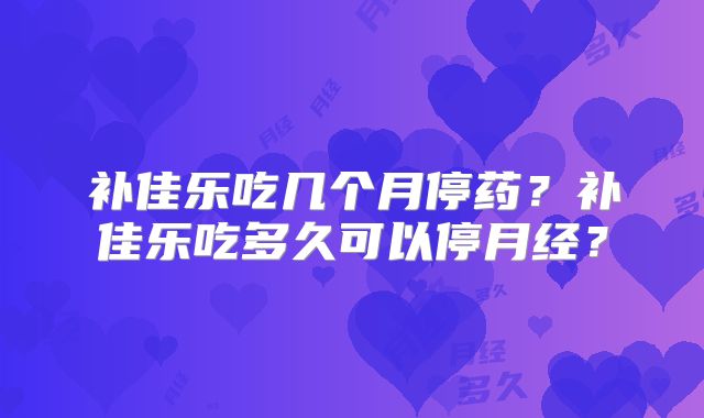 补佳乐吃几个月停药？补佳乐吃多久可以停月经？