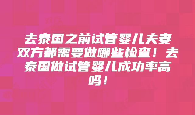 去泰国之前试管婴儿夫妻双方都需要做哪些检查！去泰国做试管婴儿成功率高吗！