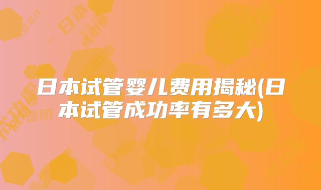 日本试管婴儿费用揭秘(日本试管成功率有多大)
