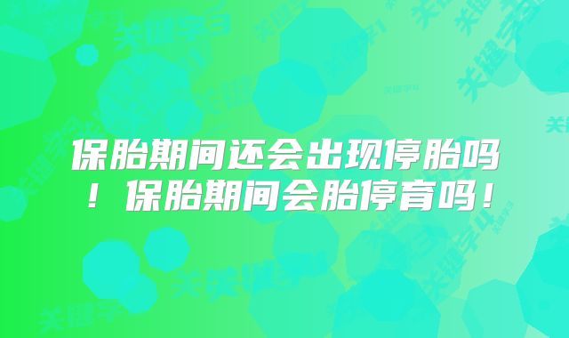 保胎期间还会出现停胎吗！保胎期间会胎停育吗！