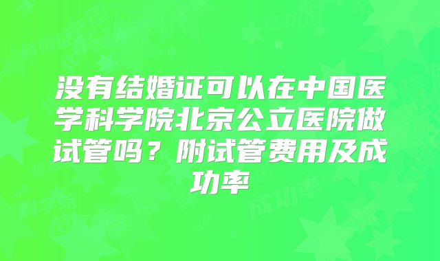 没有结婚证可以在中国医学科学院北京公立医院做试管吗?附试管费用及成功率