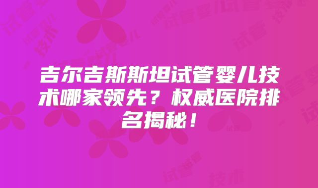 吉尔吉斯斯坦试管婴儿技术哪家领先?权威医院排名揭秘!