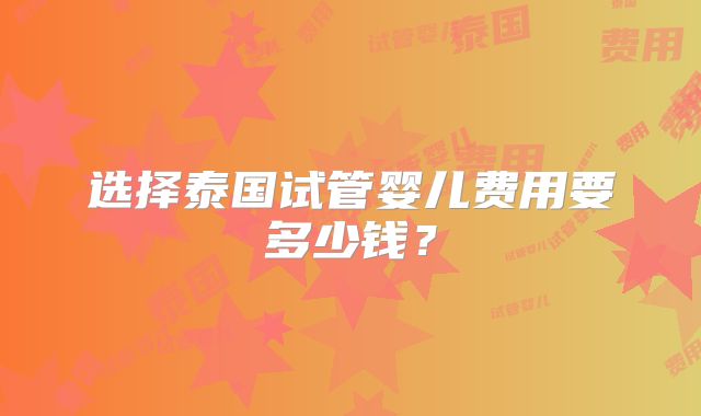 选择泰国试管婴儿费用要多少钱？