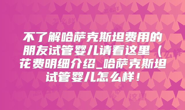 不了解哈萨克斯坦费用的朋友试管婴儿请看这里（花费明细介绍_哈萨克斯坦试管婴儿怎么样！