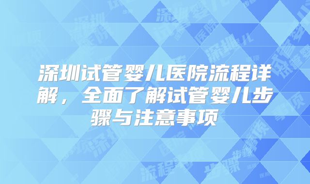 深圳试管婴儿医院流程详解,全面了解试管婴儿步骤与注意事项