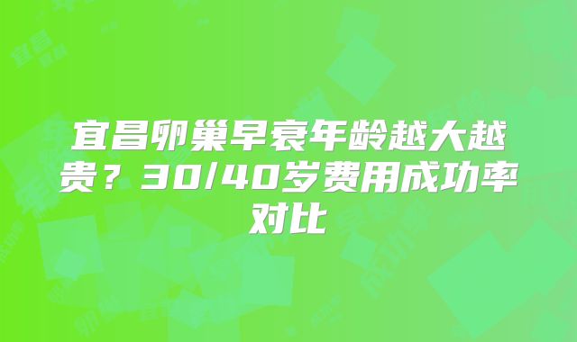 宜昌卵巢早衰年龄越大越贵?30/40岁费用成功率对比