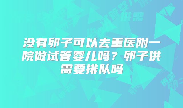 没有卵子可以去重医附一院做试管婴儿吗？卵子供需要排队吗