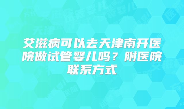 艾滋病可以去天津南开医院做试管婴儿吗?附医院联系方式