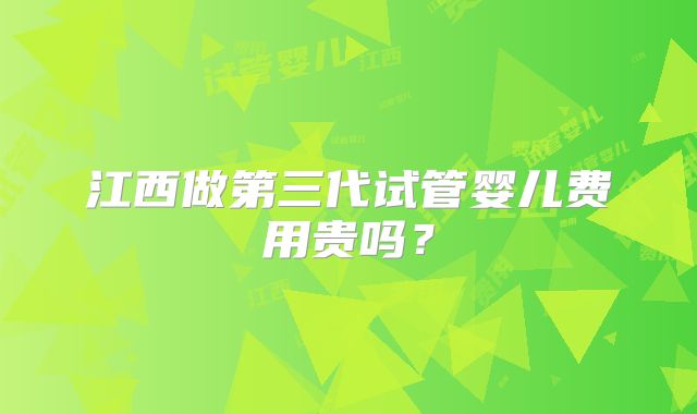 江西做第三代试管婴儿费用贵吗?