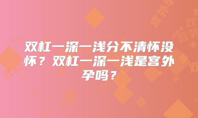 双杠一深一浅分不清怀没怀?双杠一深一浅是宫外孕吗?