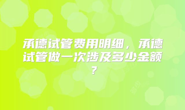 承德试管费用明细，承德试管做一次涉及多少金额？